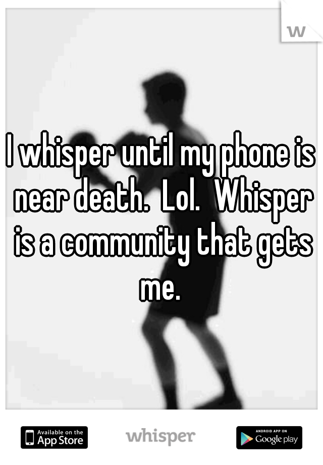 I whisper until my phone is near death.  Lol.  Whisper is a community that gets me. 