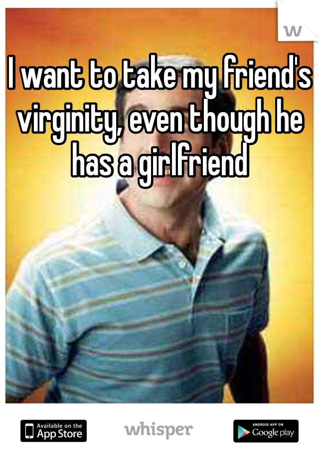 I want to take my friend's virginity, even though he has a girlfriend
