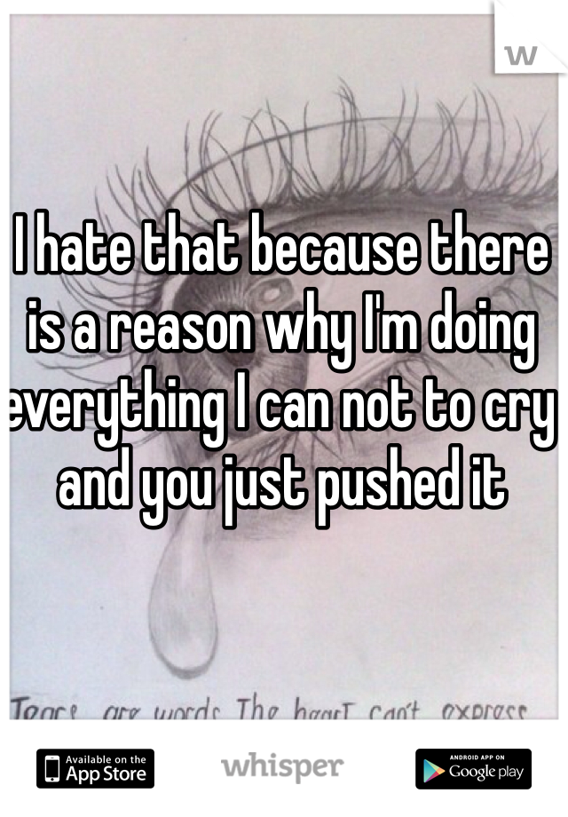 I hate that because there is a reason why I'm doing everything I can not to cry and you just pushed it 