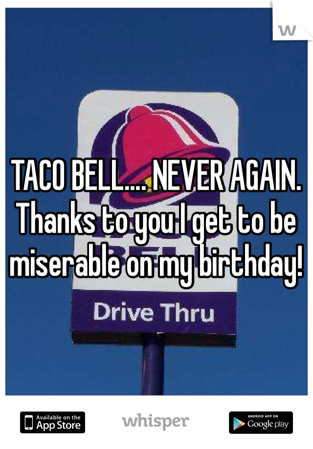 TACO BELL.... NEVER AGAIN. Thanks to you I get to be miserable on my birthday!