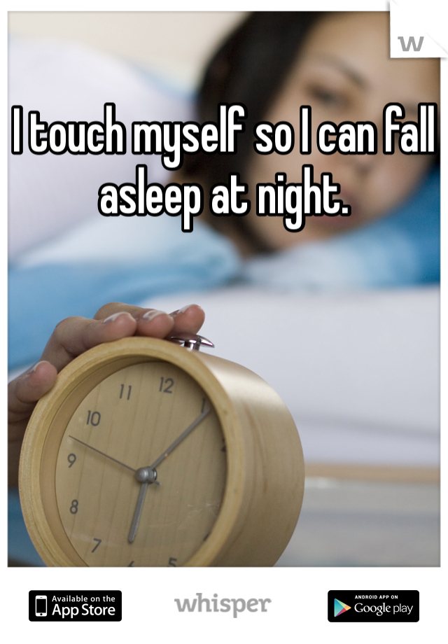 I touch myself so I can fall asleep at night. 