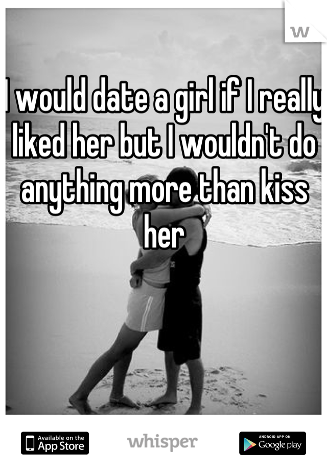 I would date a girl if I really liked her but I wouldn't do anything more than kiss her