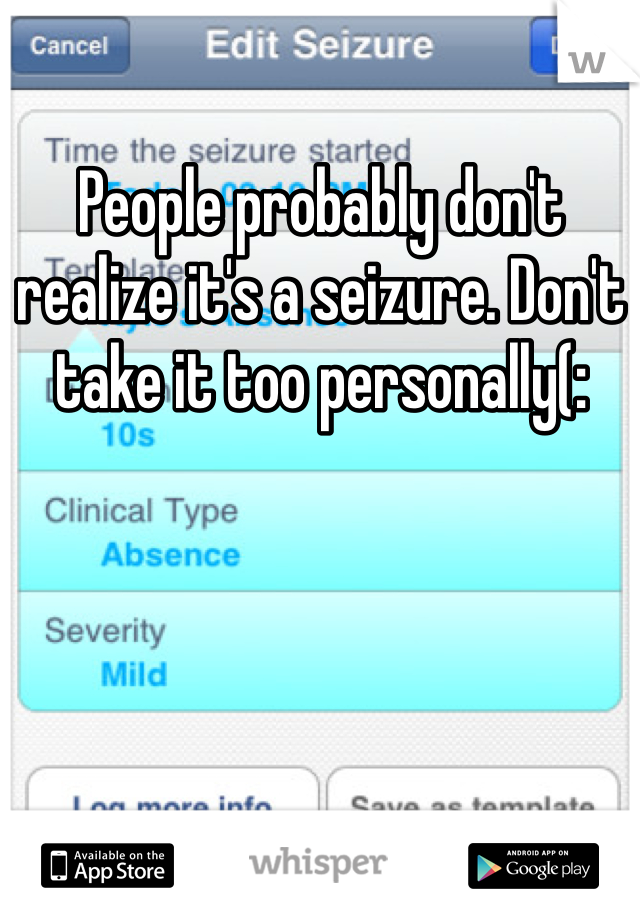 People probably don't realize it's a seizure. Don't take it too personally(: