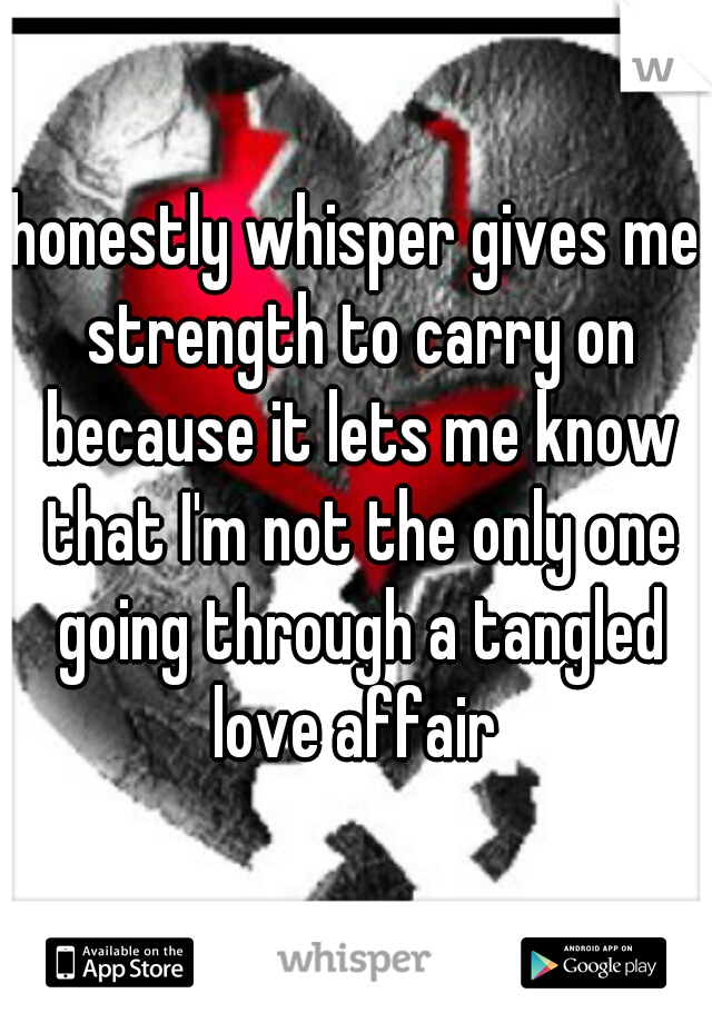 honestly whisper gives me strength to carry on because it lets me know that I'm not the only one going through a tangled love affair 