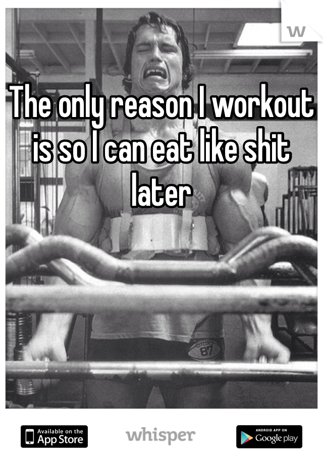 The only reason I workout is so I can eat like shit later
