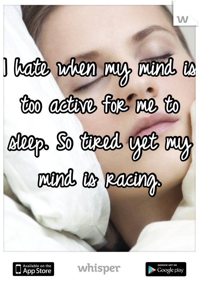 I hate when my mind is too active for me to sleep. So tired yet my mind is racing.