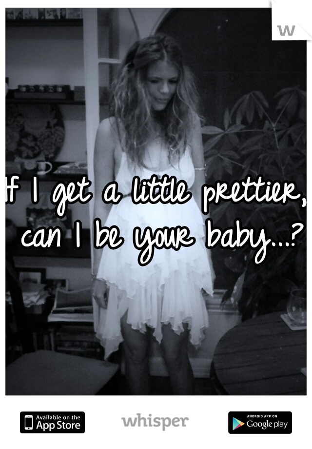 If I get a little prettier, can I be your baby...? 