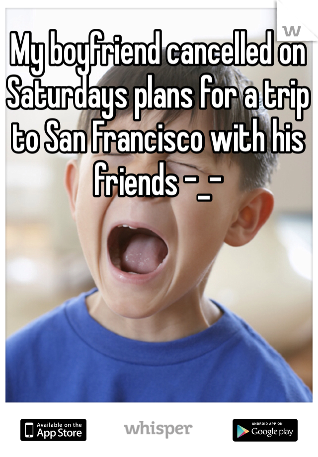 My boyfriend cancelled on Saturdays plans for a trip to San Francisco with his friends -_-