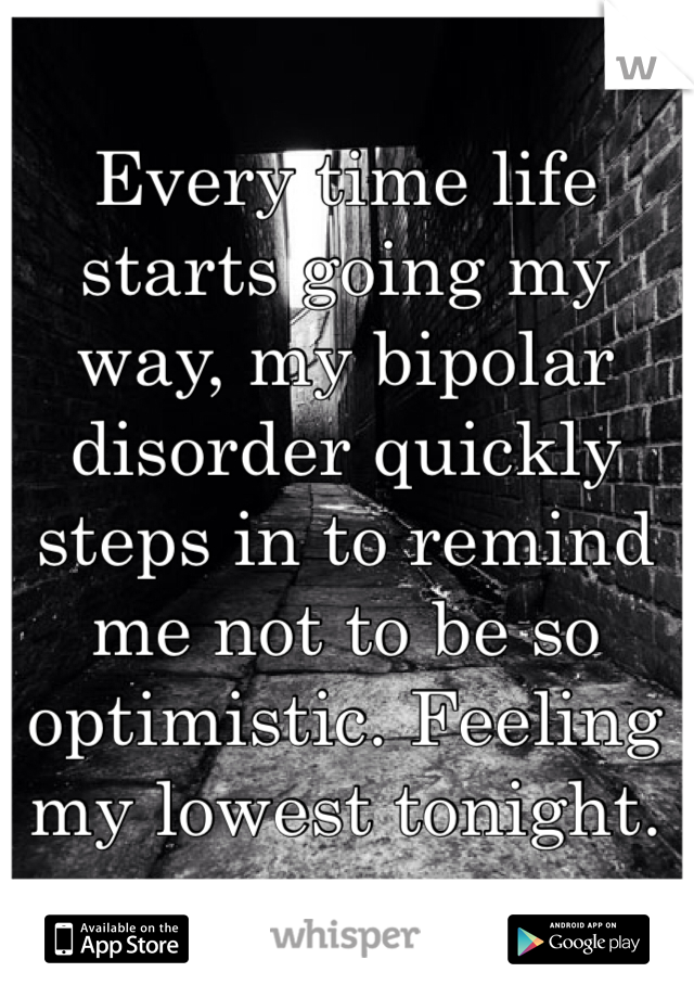 Every time life starts going my way, my bipolar disorder quickly steps in to remind me not to be so optimistic. Feeling my lowest tonight.