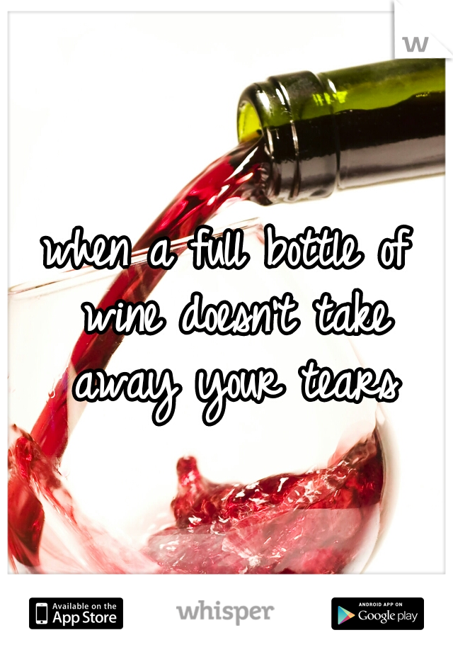 when a full bottle of wine doesn't take away your tears