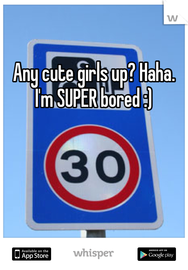 Any cute girls up? Haha. I'm SUPER bored :)