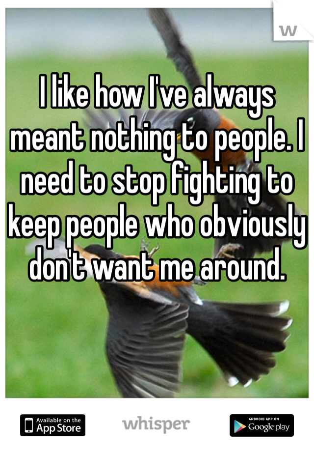 I like how I've always meant nothing to people. I need to stop fighting to keep people who obviously don't want me around.