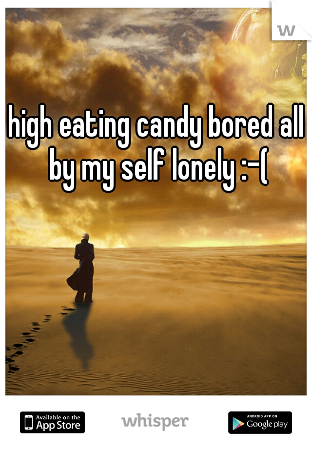 high eating candy bored all by my self lonely :-(