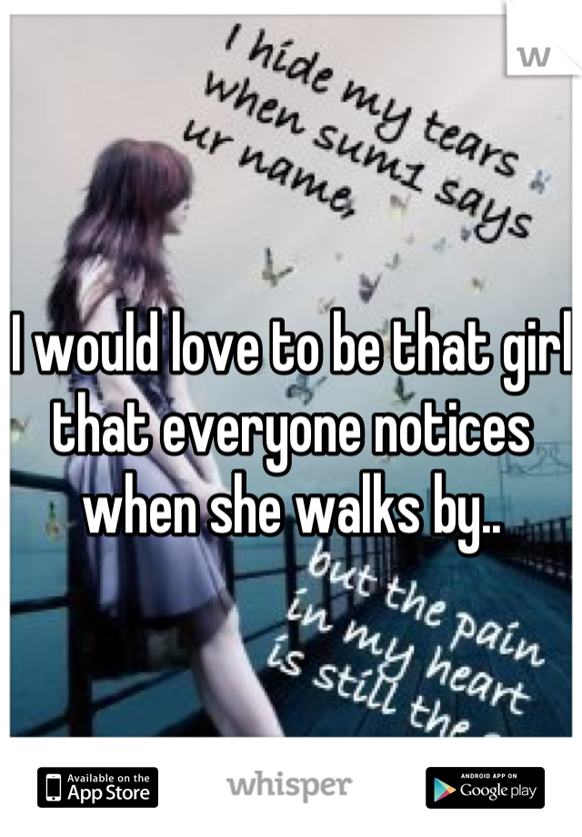 I would love to be that girl that everyone notices when she walks by..