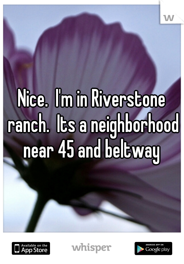 Nice.  I'm in Riverstone ranch.  Its a neighborhood near 45 and beltway 