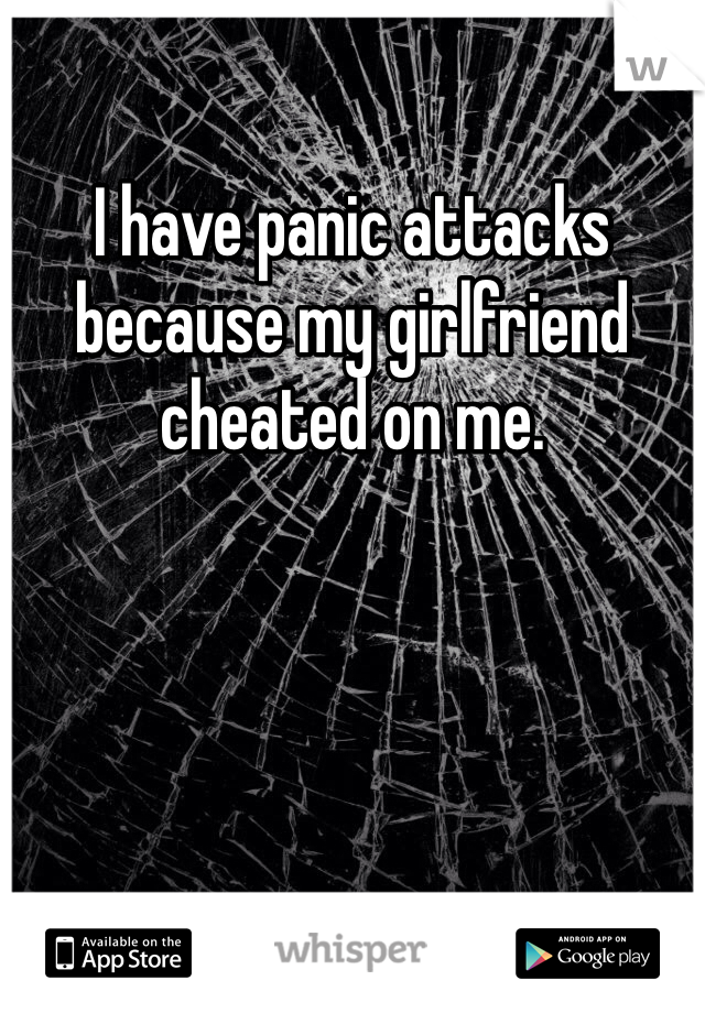 I have panic attacks because my girlfriend cheated on me. 