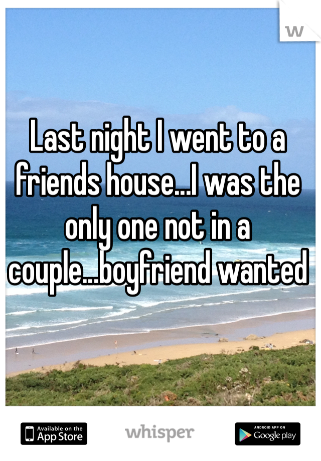 Last night I went to a friends house...I was the only one not in a couple...boyfriend wanted