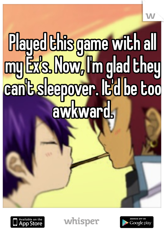 Played this game with all my Ex's. Now, I'm glad they can't sleepover. It'd be too awkward. 
