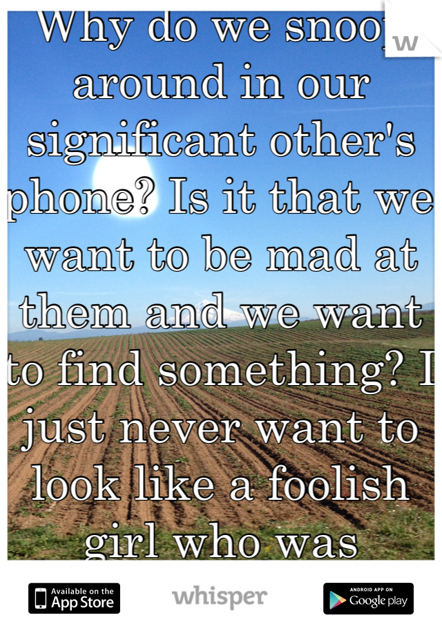 Why do we snoop around in our significant other's phone? Is it that we want to be mad at them and we want to find something? I just never want to look like a foolish girl who was cheated on. 