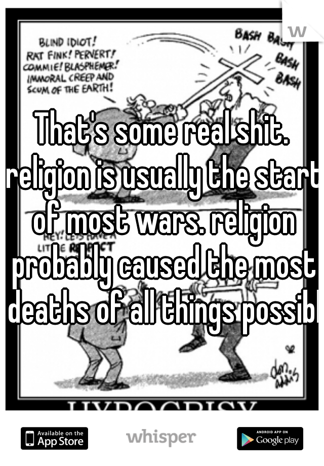 That's some real shit. religion is usually the start of most wars. religion probably caused the most deaths of all things possible