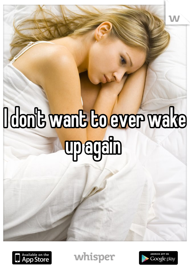 



I don't want to ever wake up again 