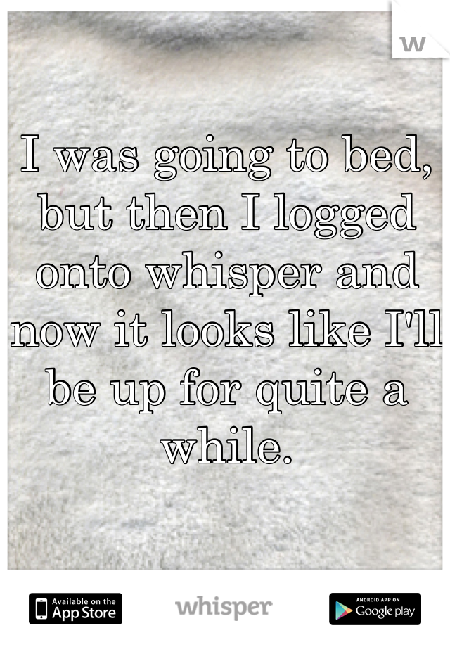 I was going to bed, but then I logged onto whisper and now it looks like I'll be up for quite a while.