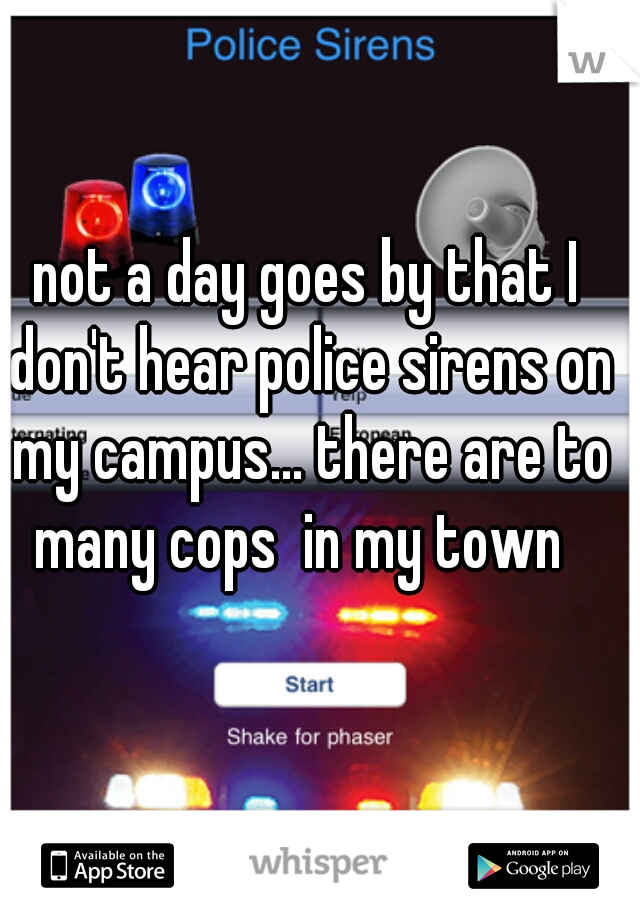 not a day goes by that I don't hear police sirens on my campus... there are to many cops  in my town  