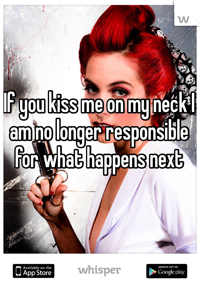 If you kiss me on my neck I am no longer responsible for what happens next