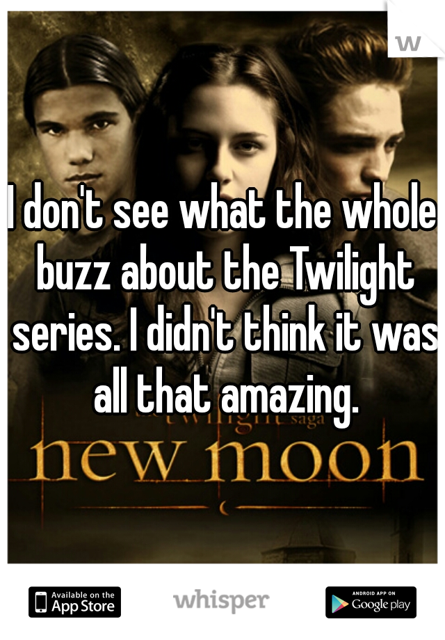 I don't see what the whole buzz about the Twilight series. I didn't think it was all that amazing.
