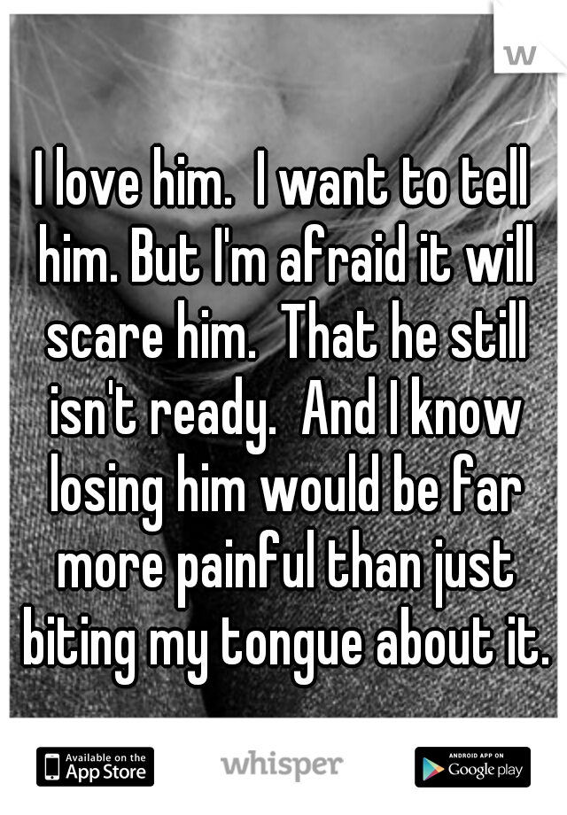 I love him.  I want to tell him. But I'm afraid it will scare him.  That he still isn't ready.  And I know losing him would be far more painful than just biting my tongue about it.