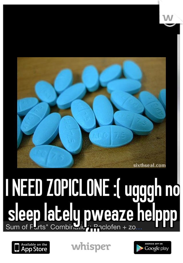 I NEED ZOPICLONE :( ugggh no sleep lately pweaze helppp 
:(!!! 
