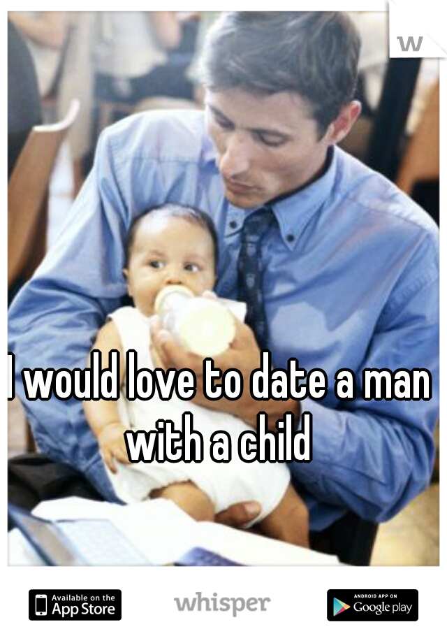 I would love to date a man with a child 