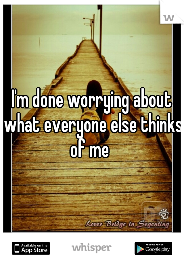 I'm done worrying about what everyone else thinks of me  