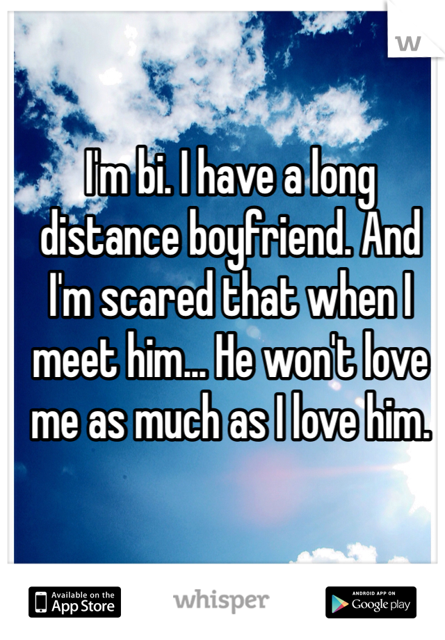 I'm bi. I have a long distance boyfriend. And I'm scared that when I meet him... He won't love me as much as I love him.