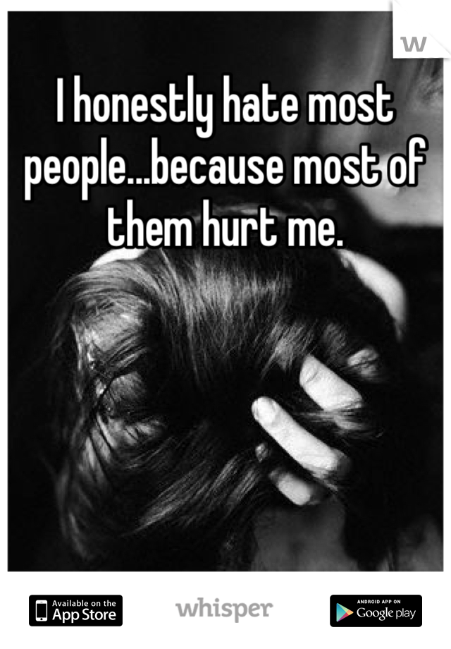 I honestly hate most people...because most of them hurt me.