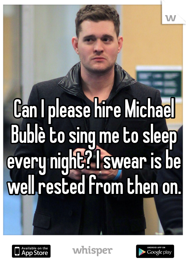 Can I please hire Michael Bublè to sing me to sleep every night? I swear is be well rested from then on.