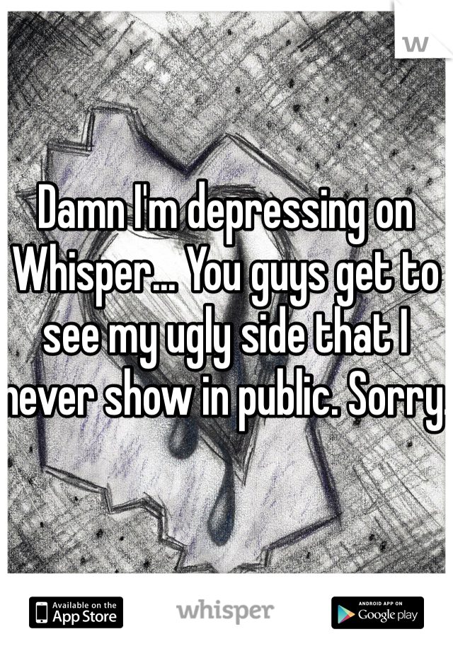 Damn I'm depressing on Whisper... You guys get to see my ugly side that I never show in public. Sorry.