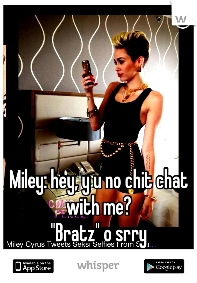 Miley: hey, y u no chit chat with me? 
"Bratz" o srry