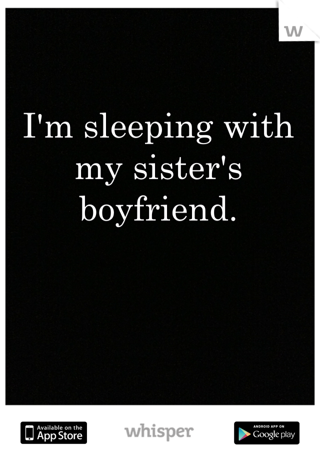 I'm sleeping with my sister's boyfriend.