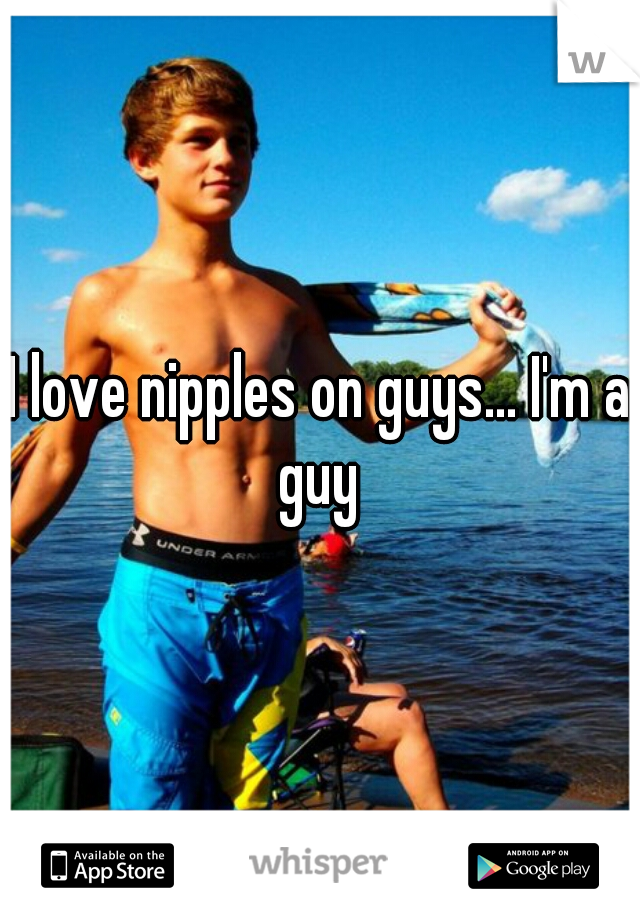 I love nipples on guys... I'm a guy 