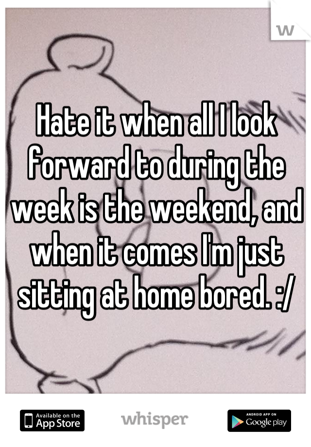 Hate it when all I look forward to during the week is the weekend, and when it comes I'm just sitting at home bored. :/
