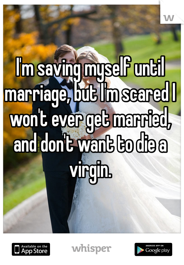 I'm saving myself until marriage, but I'm scared I won't ever get married, and don't want to die a virgin.