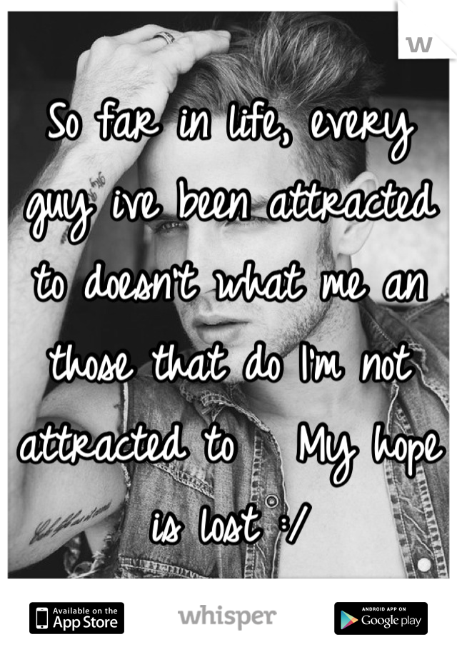 So far in life, every guy ive been attracted to doesn't what me an those that do I'm not attracted to   My hope is lost :/