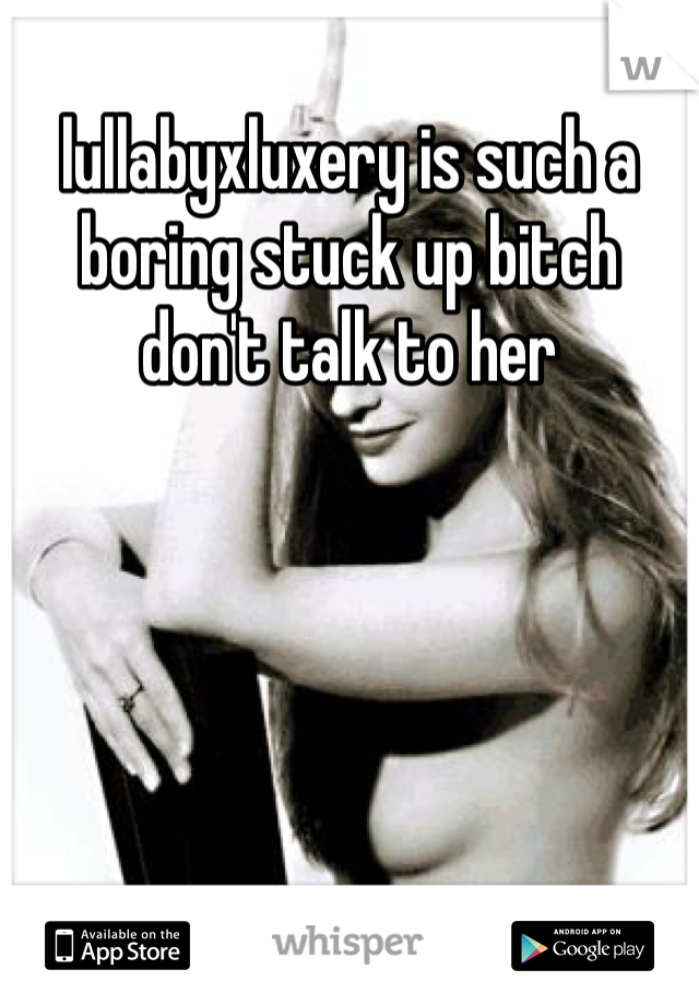 lullabyxluxery is such a boring stuck up bitch don't talk to her 