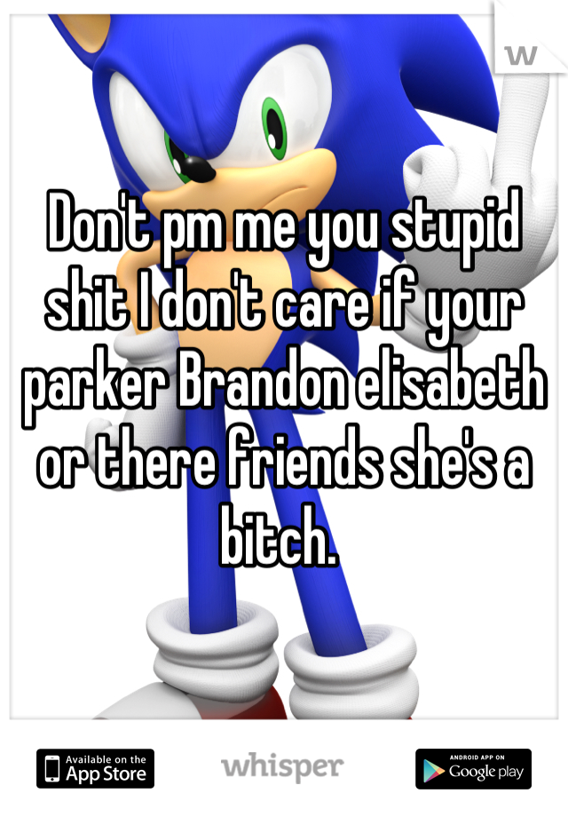 Don't pm me you stupid shit I don't care if your parker Brandon elisabeth or there friends she's a bitch. 