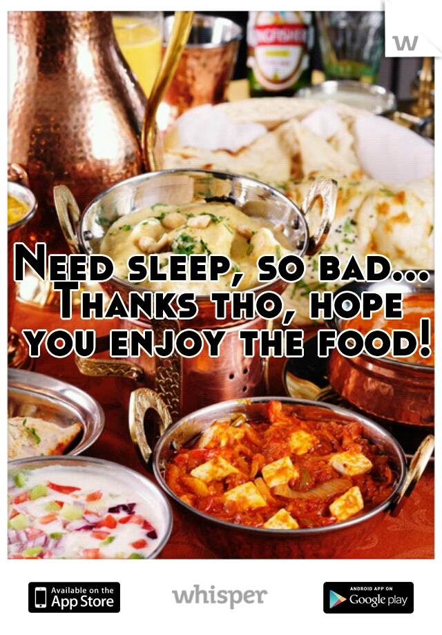 Need sleep, so bad... Thanks tho, hope you enjoy the food!