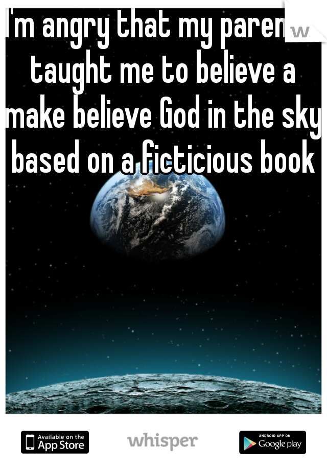 I'm angry that my parents taught me to believe a make believe God in the sky based on a ficticious book