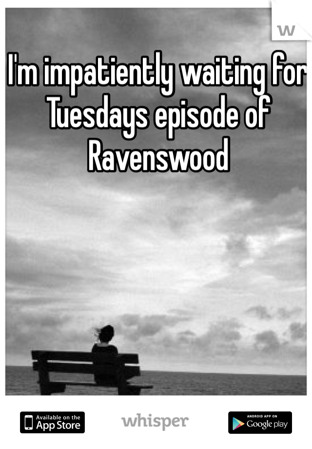 I'm impatiently waiting for Tuesdays episode of Ravenswood 