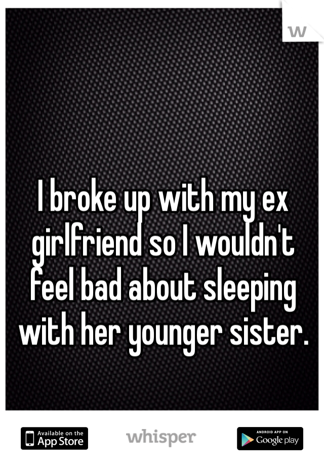 I broke up with my ex girlfriend so I wouldn't feel bad about sleeping with her younger sister.