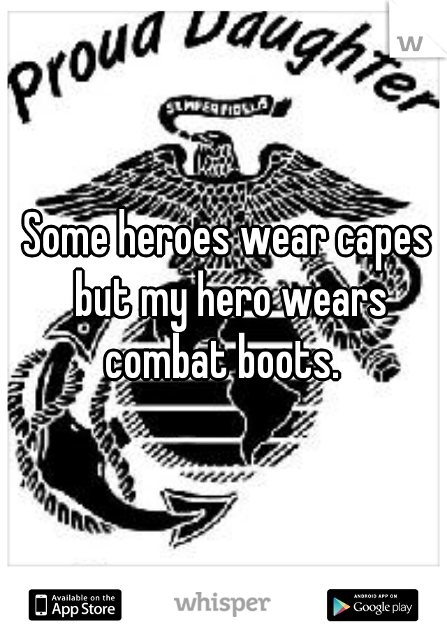 Some heroes wear capes but my hero wears combat boots.  